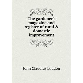 

Книга The gardener's magazine and register of rural & domestic improvement. John Claudius Loudon