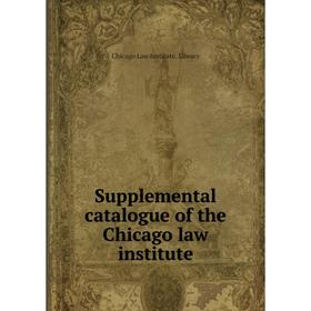 

Книга Supplemental catalogue of the Chicago law institute. Chicago Law Institute. Library