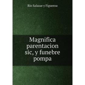 

Книга Magnifica parentacion sic, y funebre pompa