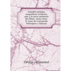 

Книга Funebre pompa, magníficas exèquias, que a la justa memoria del Illmo. señor Doct. D. Juan de Castañeda Velazquez y Salazar. Ortega y Pimentel