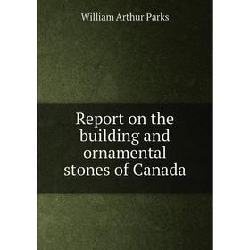 

Книга Report on the building and ornamental stones of Canada. William Arthur Parks