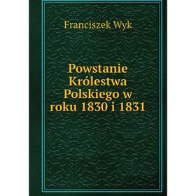 

Книга Powstanie Królestwa Polskiego w roku 1830 i 1831. Franciszek Wyk