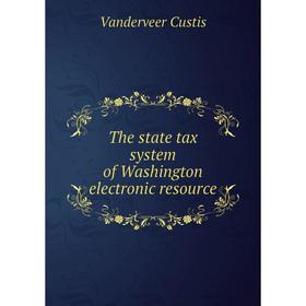 

Книга The state tax system of Washington electronic resource. Vanderveer Custis