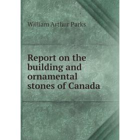 

Книга Report on the building and ornamental stones of Canada. William Arthur Parks