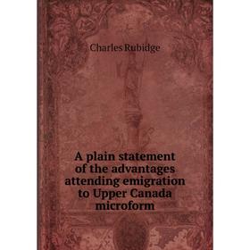 

Книга A plain statement of the advantages attending emigration to Upper Canada microform. Charles Rubidge