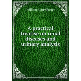 

Книга A practical treatise on renal diseases and urinary analysis. William Henry Porter