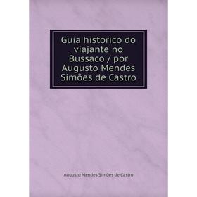 

Книга Guia historico do viajante no Bussaco / por Augusto Mendes Simões de Castro. Augusto Mendes Simões de Castro