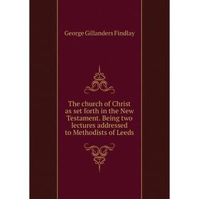 

Книга The church of Christ as set forth in the New Testament. Being two lectures addressed to Methodists of Leeds. George Gillanders Findlay