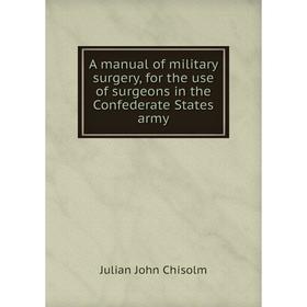 

Книга A manual of military surgery, for the use of surgeons in the Confederate States army. Julian John Chisolm