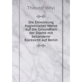 

Книга Die Einwirkung hygienischer Werke auf die Gesundheit der Städte mit besonderer Rücksicht auf Berlin. Theodor Weyl
