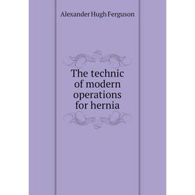 

Книга The technic of modern operations for hernia. Alexander Hugh Ferguson