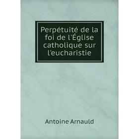 

Книга Perpétuité de la foi de l'Église catholique sur l'eucharistie. Antoine Arnauld