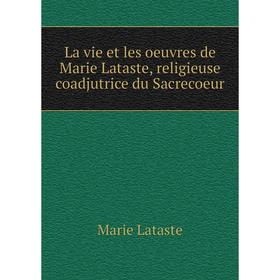 

Книга La vie et les oeuvres de Marie Lataste, religieuse coadjutrice du Sacrecoeur