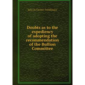 

Книга Doubts as to the expediency of adopting the recommendation of the Bullion Committee. John de Grenier Fonblanque