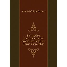 

Книга Instruction pastorale sur les promesses de Jesus-Christ a son eglise. Bossuet Jacques Bénigne