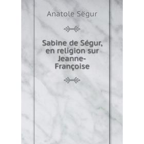 

Книга Sabine de Ségur, en religion sur Jeanne - Françoise. Anatole Sëgur