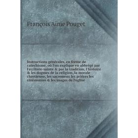 

Книга Instructions générales, en forme de catechisme, où l'on explique en abbrégé par l'ecriture-sainte par la tradition. François Aime Pouget