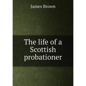 

Книга The life of a Scottish probationer. James Brown