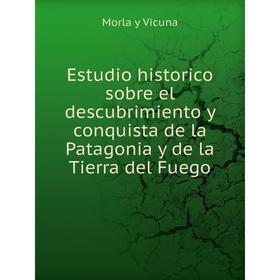 

Книга Estudio historico sobre el descubrimiento y conquista de la Patagonia y de la Tierra del Fuego. Morla y Vicuna