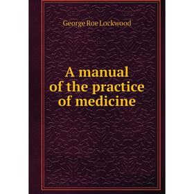 

Книга A manual of the practice of medicine. George Roe Lockwood