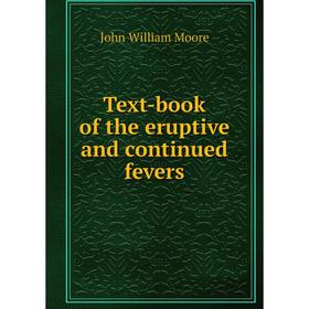 

Книга Text - book of the eruptive and continued fevers. John William Moore