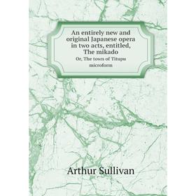 

Книга An entirely new and original Japanese opera in two acts, entitled, The mikadoOr, The town of Titupu microform. Arthur Sullivan