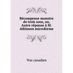 

Книга Récompense monstre de trois sous, ou, Autre réponse à M. Atkinson microforme. Vrai canadien