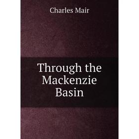 

Книга Through the Mackenzie Basin. Charles Mair