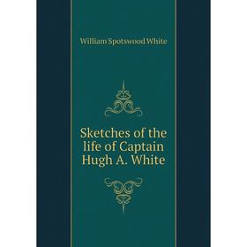 

Книга Sketches of the life of Captain Hugh A. White. William Spotswood White