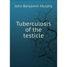 

Книга Tuberculosis of the testicle. John Benjamin Murphy