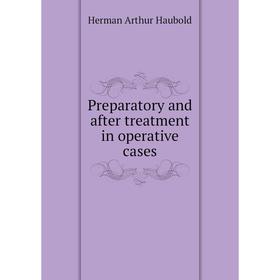 

Книга Preparatory and after treatment in operative cases. Herman Arthur Haubold
