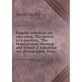 

Книга Popular industrial art education. The answer to a question, The Pennsylvania Museum and School of Industrial Art, Philadelphia, Penn.. Walter Sm
