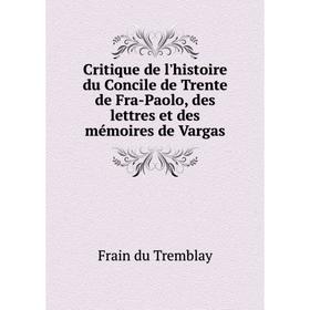 

Книга Critique de l'histoire du Concile de Trente de Fra-Paolo, des lettres et des mémoires de Vargas. Frain du Tremblay