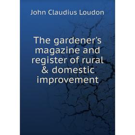 

Книга The gardener's magazine and register of rural & domestic improvement. John Claudius Loudon