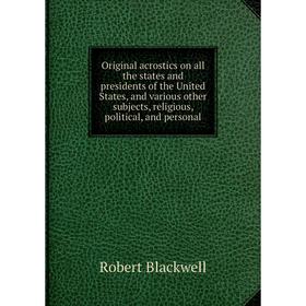 

Книга Original acrostics on all the States and presidents of the United States, and various other subjects, religious, political, and personal