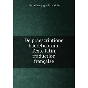 

Книга De praescriptione haereticorum. Texte latin, traduction française. Pierre Champagne de Labriolle