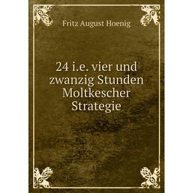 

Книга 24 i.e. vier und zwanzig Stunden Moltkescher Strategie. Fritz August Hoenig