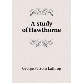 

Книга A study of Hawthorne. Lathrop George Parsons