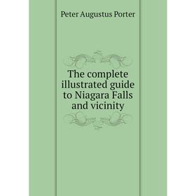 

Книга The complete illustrated guide to Niagara Falls and vicinity. Peter A. Porter