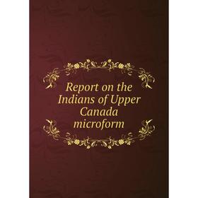 

Книга Report on the Indians of Upper Canada microform