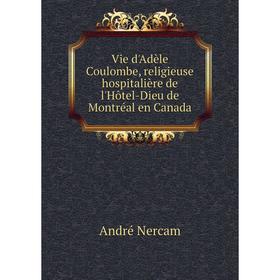 

Книга Vie d'Adèle Coulombe, religieuse hospitalière de l'Hôtel - Dieu de Montréal en Canada. André Nercam