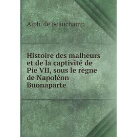 

Книга Histoire des malheurs et de la captivité de Pie VII, sous le règne de Napoléon Buonaparte. Alph. de Beauchamp