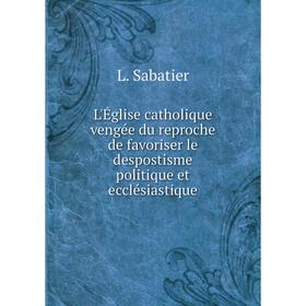 

Книга L'Église catholique vengée du reproche de favoriser le despostisme politique et ecclésiastique