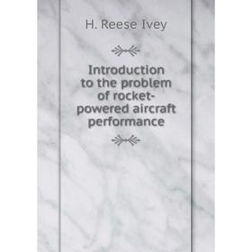 

Книга Introduction to the problem of rocket-powered aircraft performance. H. Reese Ivey
