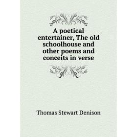 

Книга A poetical entertainer, The old schoolhouse and other poems and conceits in verse. Thomas S. Denison