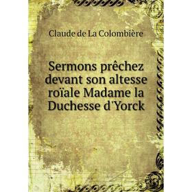 

Книга Sermons prêchez devant son altesse roïale Madame la Duchesse d'Yorck. Claude de La Colombière