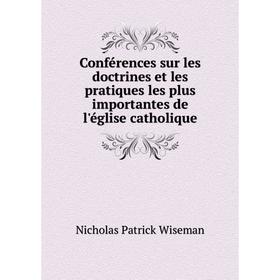 

Книга Conférences sur les doctrines et les pratiques les plus importantes de l'église catholique. Nicholas Patrick Wiseman