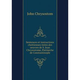 

Книга Sentences et instructions chrêtiennes tirées des oeuvres de S. Jean Chrysostome, Patriarche de Constantinople. John Chrysostom