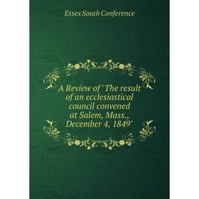 

Книга A Review of The result of an ecclesiastical council convened at Salem, Mass., December 4, 1849. Essex South Conference