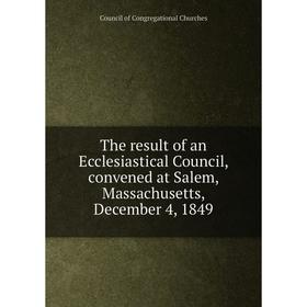 

Книга The result of an Ecclesiastical Council, convened at Salem, Massachusetts, December 4, 1849. Council of Congregational Churches